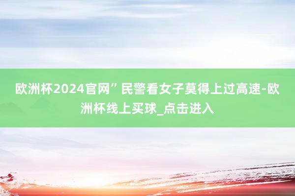 欧洲杯2024官网”民警看女子莫得上过高速-欧洲杯线上买球_点击进入