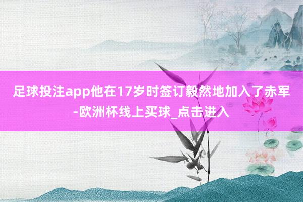 足球投注app他在17岁时签订毅然地加入了赤军-欧洲杯线上买球_点击进入