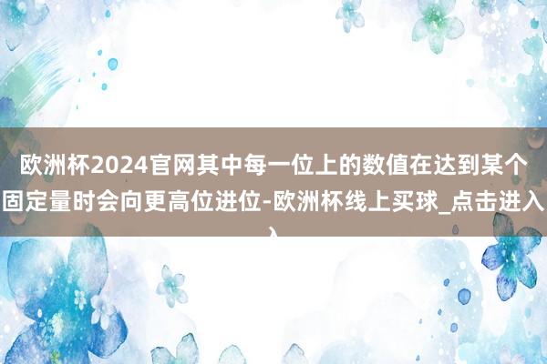 欧洲杯2024官网其中每一位上的数值在达到某个固定量时会向更高位进位-欧洲杯线上买球_点击进入