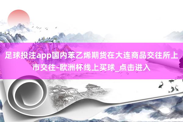 足球投注app国内苯乙烯期货在大连商品交往所上市交往-欧洲杯线上买球_点击进入