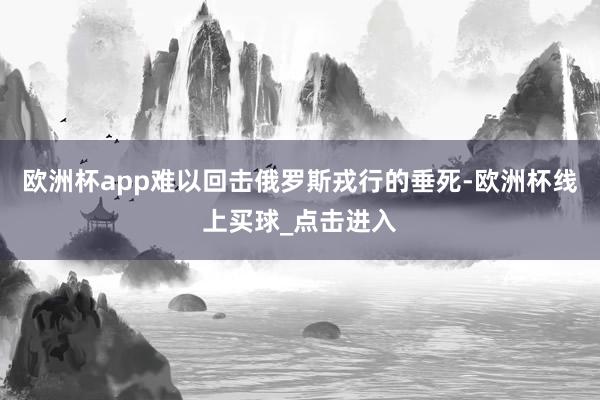 欧洲杯app难以回击俄罗斯戎行的垂死-欧洲杯线上买球_点击进入