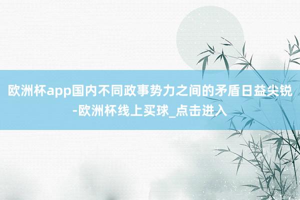 欧洲杯app国内不同政事势力之间的矛盾日益尖锐-欧洲杯线上买球_点击进入