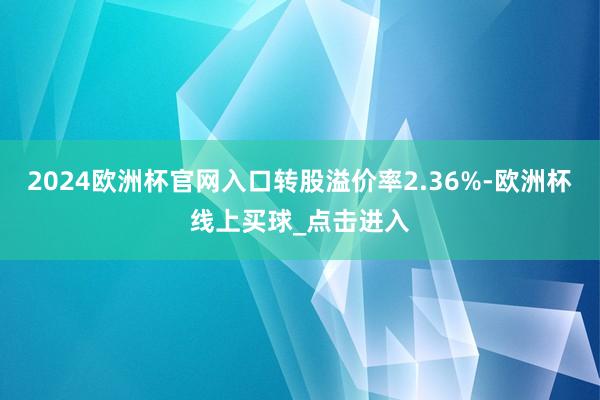 2024欧洲杯官网入口转股溢价率2.36%-欧洲杯线上买球_点击进入