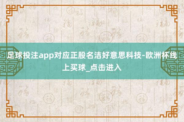 足球投注app对应正股名洁好意思科技-欧洲杯线上买球_点击进入