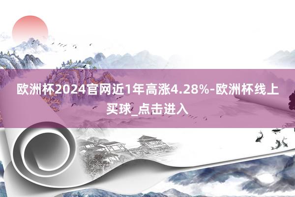 欧洲杯2024官网近1年高涨4.28%-欧洲杯线上买球_点击进入