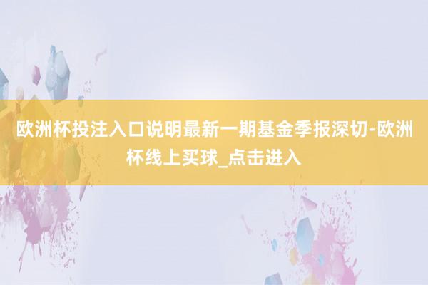 欧洲杯投注入口说明最新一期基金季报深切-欧洲杯线上买球_点击进入