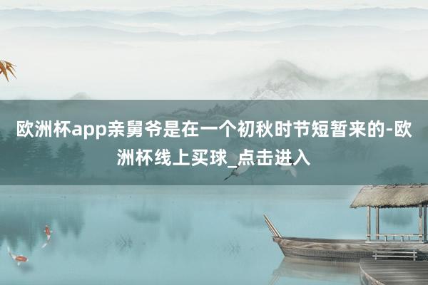 欧洲杯app亲舅爷是在一个初秋时节短暂来的-欧洲杯线上买球_点击进入