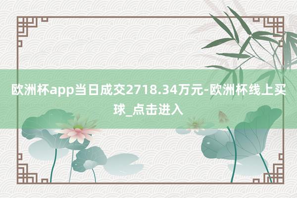 欧洲杯app当日成交2718.34万元-欧洲杯线上买球_点击进入