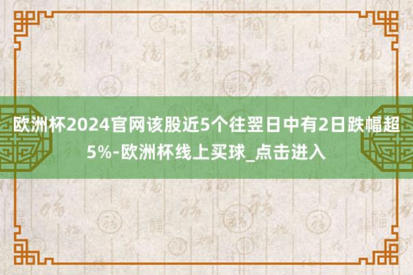 欧洲杯2024官网该股近5个往翌日中有2日跌幅超5%-欧洲杯线上买球_点击进入