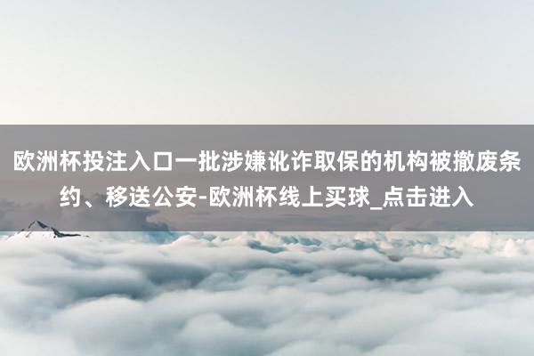 欧洲杯投注入口一批涉嫌讹诈取保的机构被撤废条约、移送公安-欧洲杯线上买球_点击进入