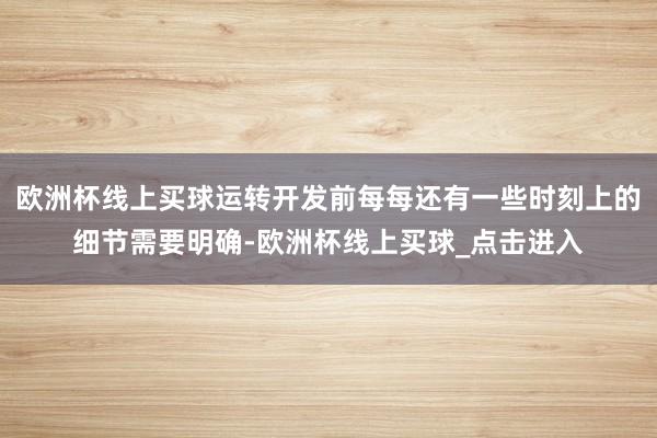 欧洲杯线上买球运转开发前每每还有一些时刻上的细节需要明确-欧洲杯线上买球_点击进入