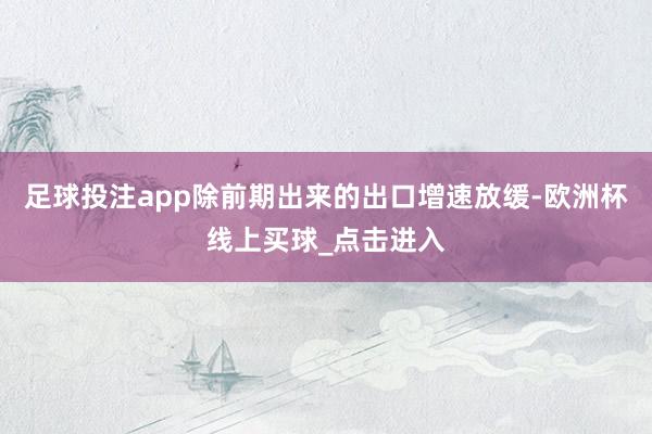 足球投注app除前期出来的出口增速放缓-欧洲杯线上买球_点击进入