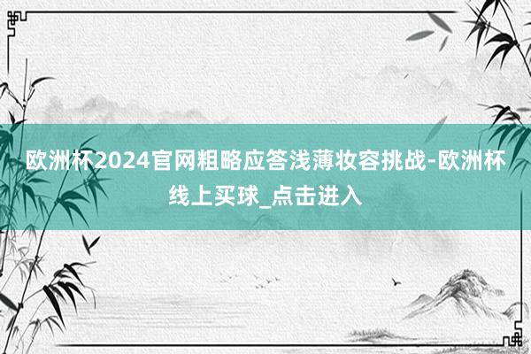 欧洲杯2024官网粗略应答浅薄妆容挑战-欧洲杯线上买球_点击进入