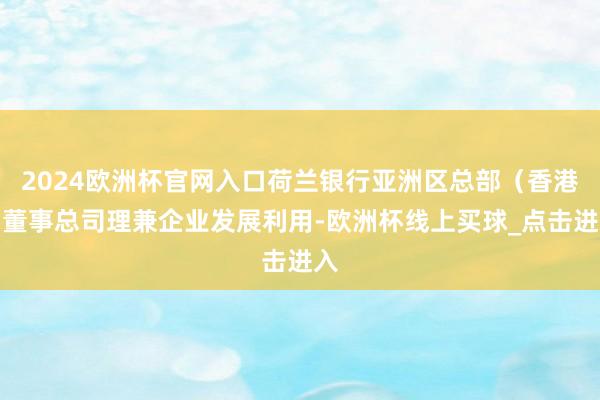 2024欧洲杯官网入口荷兰银行亚洲区总部（香港）董事总司理兼企业发展利用-欧洲杯线上买球_点击进入