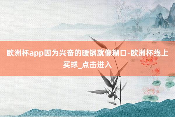 欧洲杯app因为兴奋的暖锅就像糊口-欧洲杯线上买球_点击进入