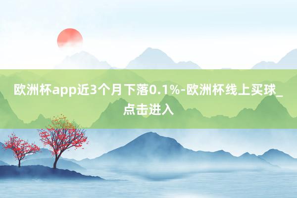 欧洲杯app近3个月下落0.1%-欧洲杯线上买球_点击进入