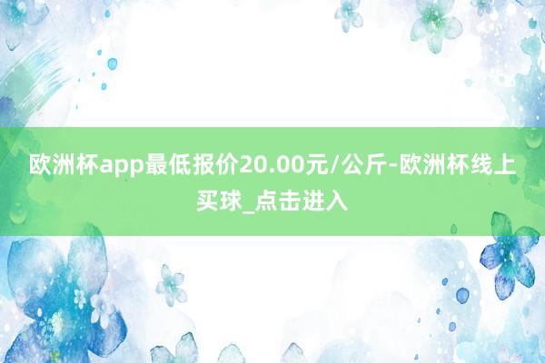 欧洲杯app最低报价20.00元/公斤-欧洲杯线上买球_点击进入