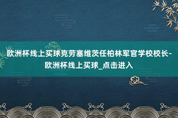 欧洲杯线上买球克劳塞维茨任柏林军官学校校长-欧洲杯线上买球_点击进入