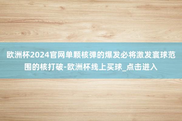 欧洲杯2024官网单颗核弹的爆发必将激发寰球范围的核打破-欧洲杯线上买球_点击进入