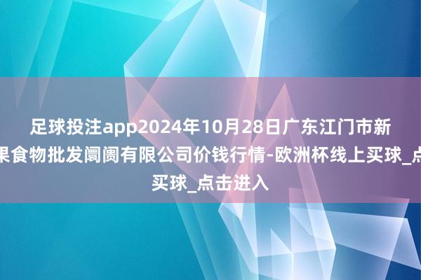 足球投注app2024年10月28日广东江门市新会区生果食物批发阛阓有限公司价钱行情-欧洲杯线上买球_点击进入