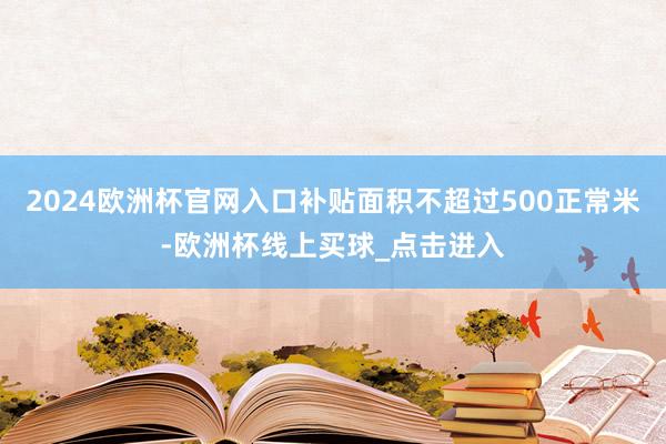 2024欧洲杯官网入口补贴面积不超过500正常米-欧洲杯线上买球_点击进入