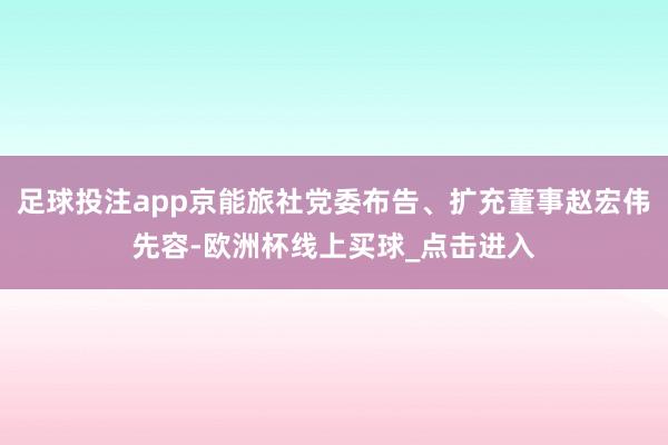 足球投注app京能旅社党委布告、扩充董事赵宏伟先容-欧洲杯线上买球_点击进入