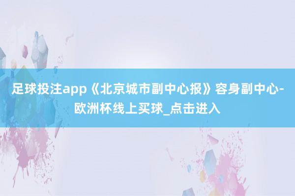 足球投注app《北京城市副中心报》容身副中心-欧洲杯线上买球_点击进入