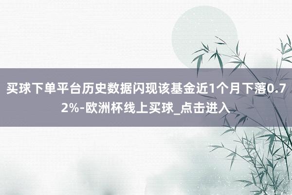 买球下单平台历史数据闪现该基金近1个月下落0.72%-欧洲杯线上买球_点击进入