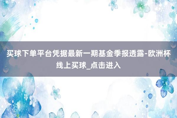 买球下单平台凭据最新一期基金季报透露-欧洲杯线上买球_点击进入