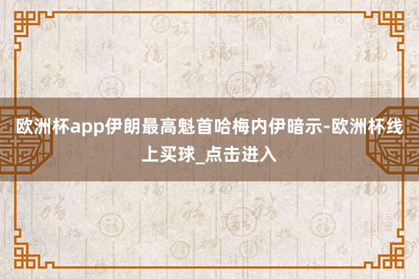 欧洲杯app伊朗最高魁首哈梅内伊暗示-欧洲杯线上买球_点击进入