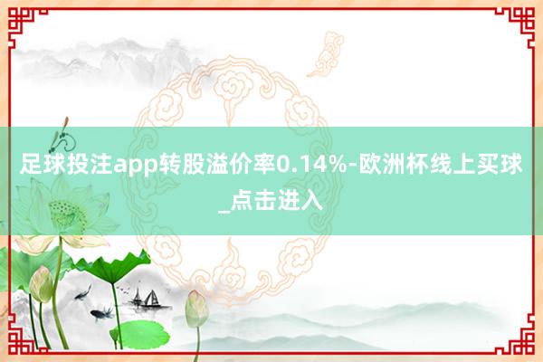 足球投注app转股溢价率0.14%-欧洲杯线上买球_点击进入