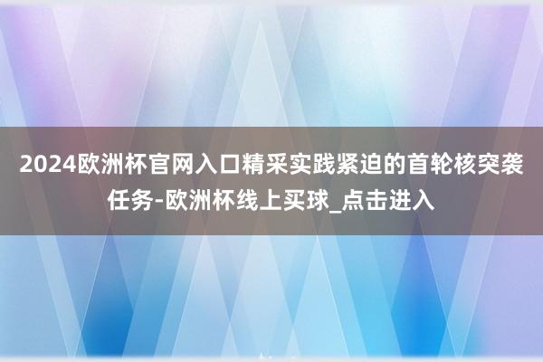 2024欧洲杯官网入口精采实践紧迫的首轮核突袭任务-欧洲杯线上买球_点击进入