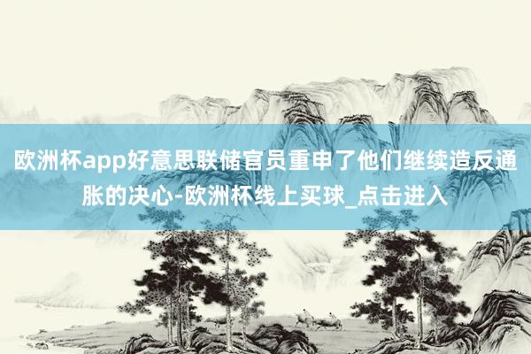 欧洲杯app好意思联储官员重申了他们继续造反通胀的决心-欧洲杯线上买球_点击进入