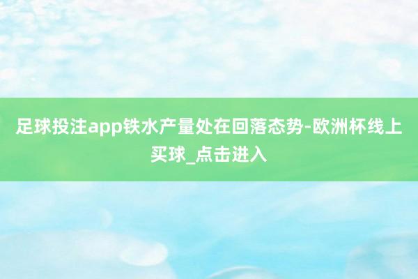 足球投注app铁水产量处在回落态势-欧洲杯线上买球_点击进入