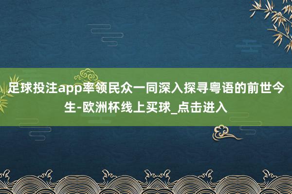 足球投注app率领民众一同深入探寻粤语的前世今生-欧洲杯线上买球_点击进入