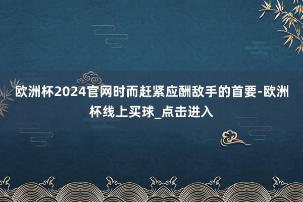 欧洲杯2024官网时而赶紧应酬敌手的首要-欧洲杯线上买球_点击进入